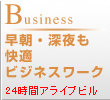 Business 早朝・深夜も快適ビジネスワーク